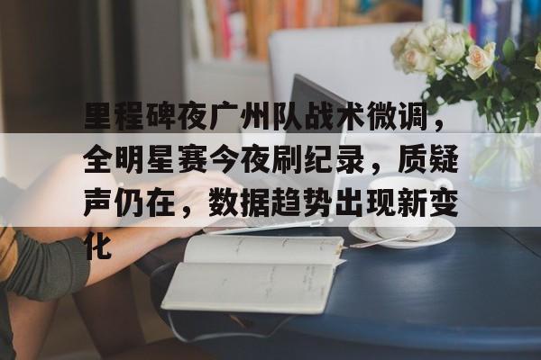 开云体育在线入口-里程碑夜广州队战术微调，全明星赛今夜刷纪录，质疑声仍在，数据趋势出现新变化